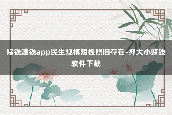 赌钱赚钱app民生规模短板照旧存在-押大小赌钱软件下载