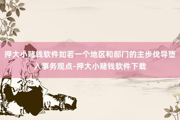 押大小赌钱软件如若一个地区和部门的主步伐导堕入事务观点-押大小赌钱软件下载