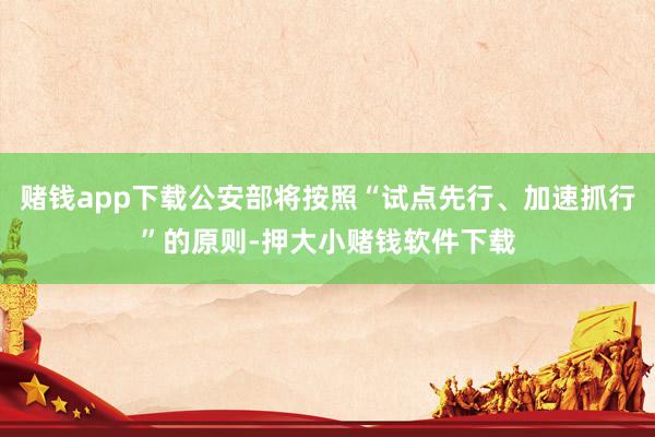 赌钱app下载公安部将按照“试点先行、加速抓行”的原则-押大小赌钱软件下载