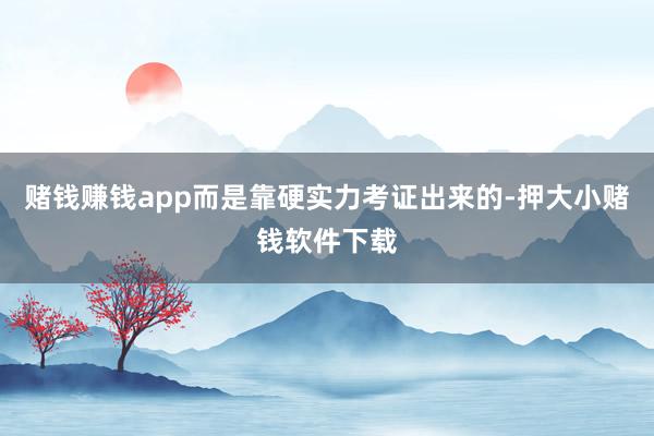 赌钱赚钱app而是靠硬实力考证出来的-押大小赌钱软件下载