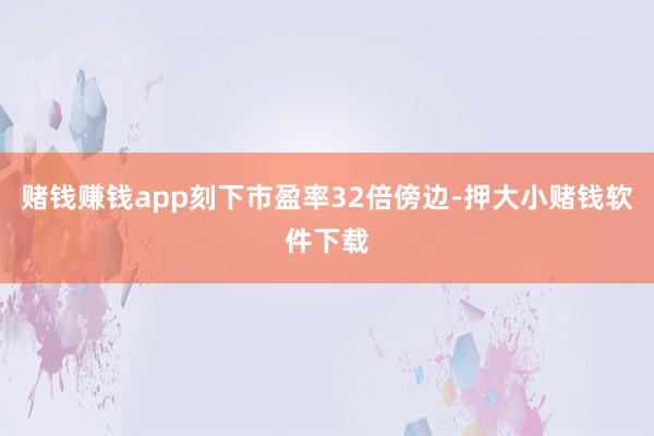 赌钱赚钱app刻下市盈率32倍傍边-押大小赌钱软件下载