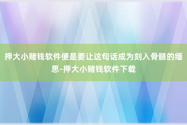 押大小赌钱软件便是要让这句话成为刻入骨髓的缅思-押大小赌钱软件下载