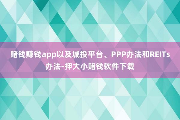 赌钱赚钱app以及城投平台、PPP办法和REITs办法-押大小赌钱软件下载