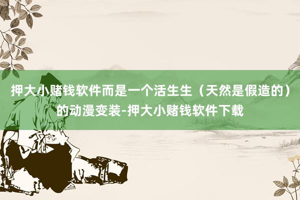 押大小赌钱软件而是一个活生生（天然是假造的）的动漫变装-押大小赌钱软件下载