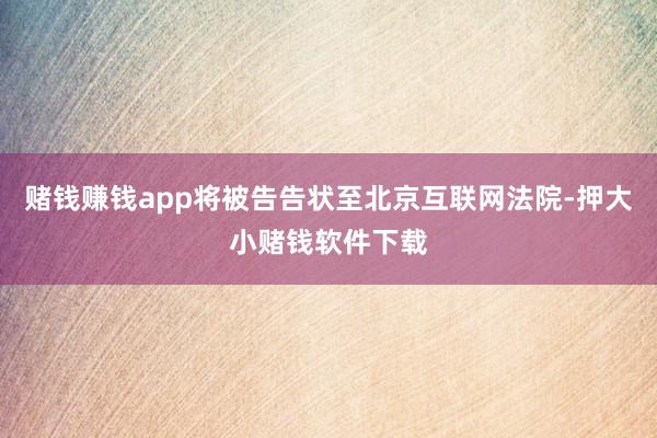 赌钱赚钱app将被告告状至北京互联网法院-押大小赌钱软件下载