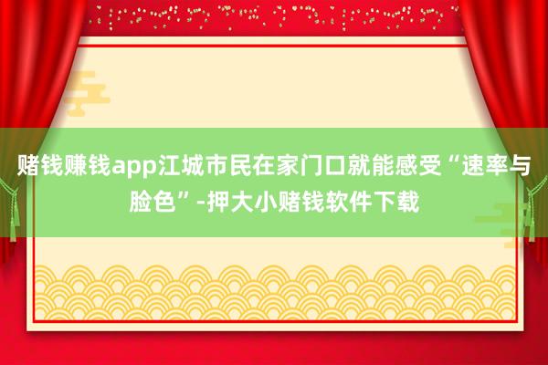 赌钱赚钱app江城市民在家门口就能感受“速率与脸色”-押大小赌钱软件下载
