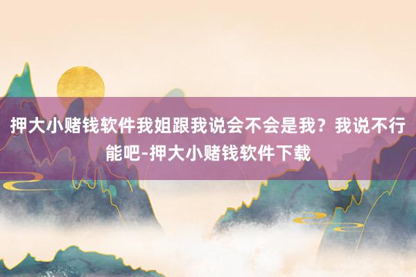 押大小赌钱软件我姐跟我说会不会是我？我说不行能吧-押大小赌钱软件下载