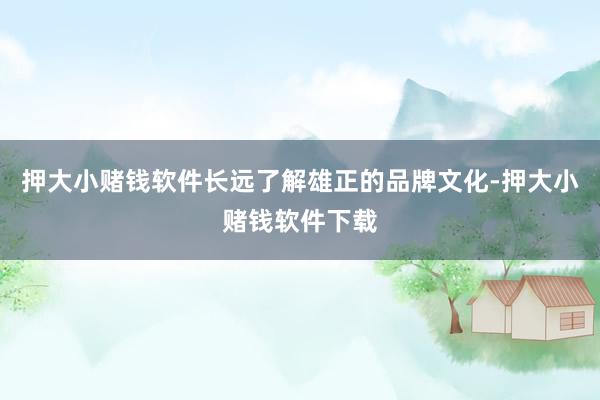 押大小赌钱软件长远了解雄正的品牌文化-押大小赌钱软件下载