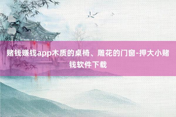 赌钱赚钱app木质的桌椅、雕花的门窗-押大小赌钱软件下载