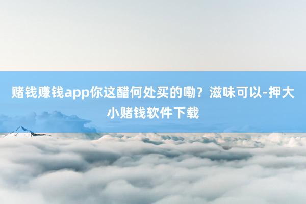 赌钱赚钱app你这醋何处买的嘞？滋味可以-押大小赌钱软件下载