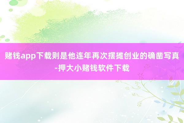 赌钱app下载则是他连年再次摆摊创业的确凿写真-押大小赌钱软件下载