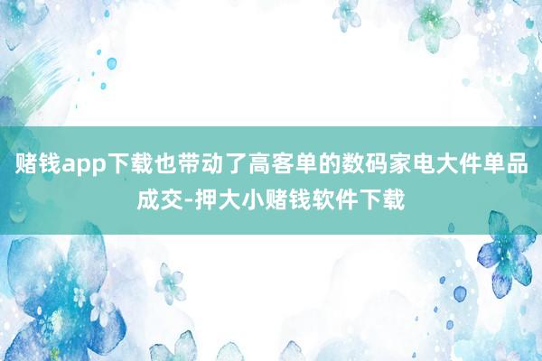 赌钱app下载也带动了高客单的数码家电大件单品成交-押大小赌钱软件下载