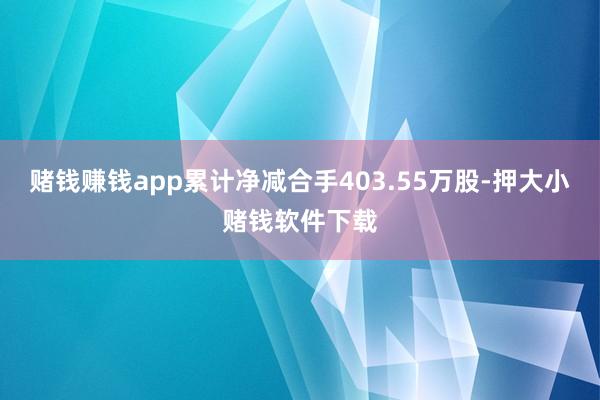 赌钱赚钱app累计净减合手403.55万股-押大小赌钱软件下载