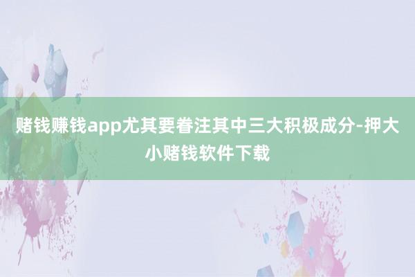 赌钱赚钱app尤其要眷注其中三大积极成分-押大小赌钱软件下载