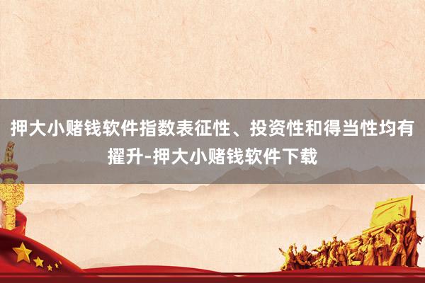 押大小赌钱软件指数表征性、投资性和得当性均有擢升-押大小赌钱软件下载