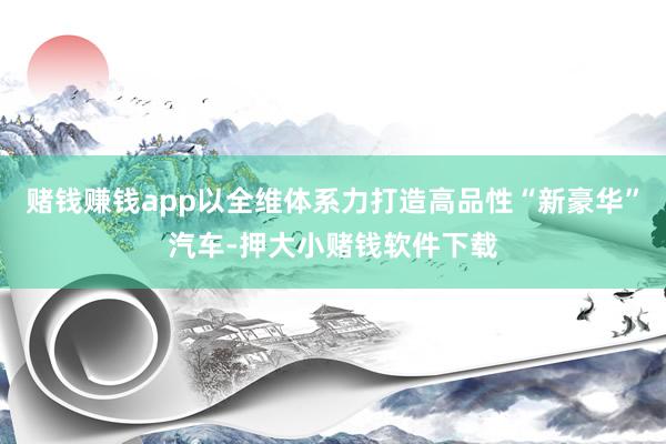 赌钱赚钱app以全维体系力打造高品性“新豪华”汽车-押大小赌钱软件下载