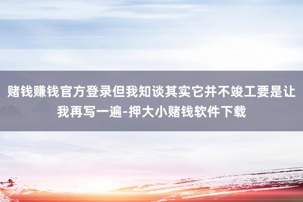 赌钱赚钱官方登录但我知谈其实它并不竣工要是让我再写一遍-押大小赌钱软件下载