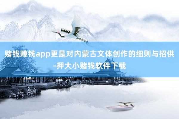 赌钱赚钱app更是对内蒙古文体创作的细则与招供-押大小赌钱软件下载