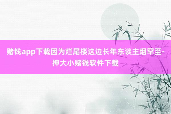 赌钱app下载因为烂尾楼这边长年东谈主烟罕至-押大小赌钱软件下载