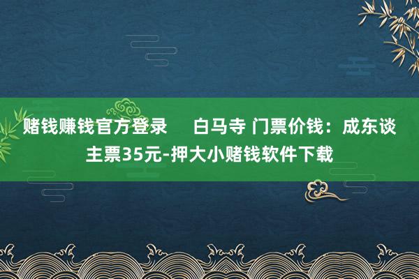 赌钱赚钱官方登录 白马寺 门票价钱:成东谈主票35元-押大小赌钱软件下载