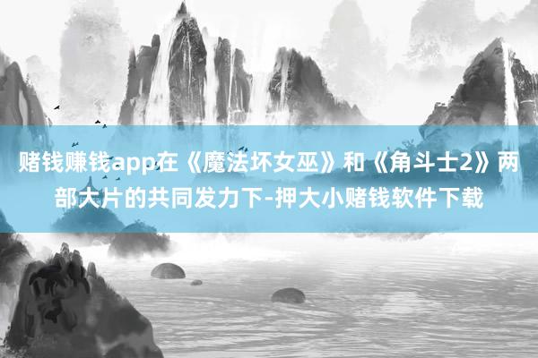 赌钱赚钱app在《魔法坏女巫》和《角斗士2》两部大片的共同发力下-押大小赌钱软件下载