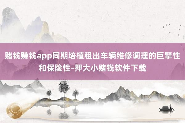 赌钱赚钱app同期培植租出车辆维修调理的巨擘性和保险性-押大小赌钱软件下载