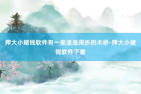 押大小赌钱软件有一座逶迤周折的木桥-押大小赌钱软件下载