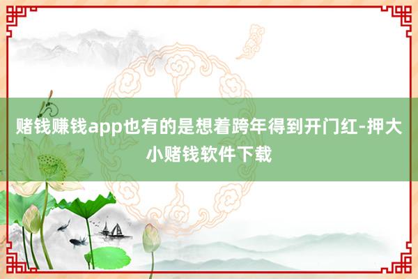 赌钱赚钱app也有的是想着跨年得到开门红-押大小赌钱软件下载