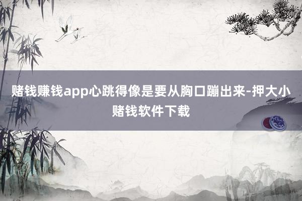 赌钱赚钱app心跳得像是要从胸口蹦出来-押大小赌钱软件下载