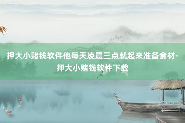 押大小赌钱软件他每天凌晨三点就起来准备食材-押大小赌钱软件下载