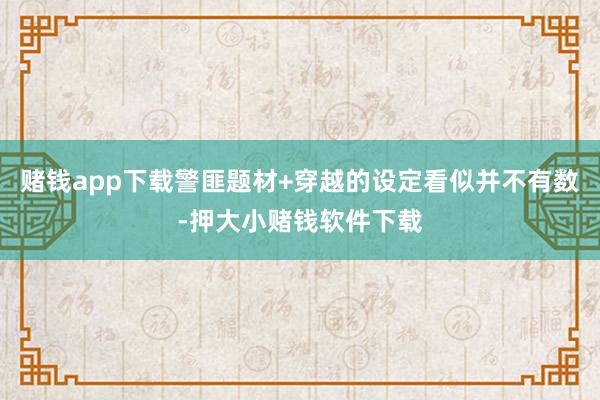 赌钱app下载警匪题材+穿越的设定看似并不有数-押大小赌钱软件下载