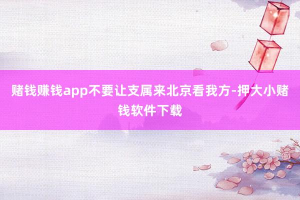 赌钱赚钱app不要让支属来北京看我方-押大小赌钱软件下载
