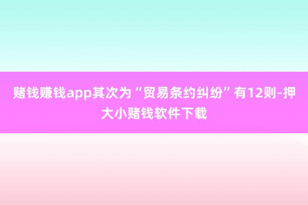 赌钱赚钱app其次为“贸易条约纠纷”有12则-押大小赌钱软件下载