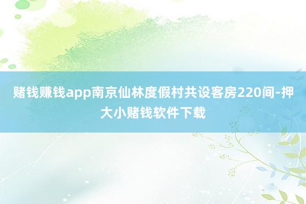 赌钱赚钱app南京仙林度假村共设客房220间-押大小赌钱软件下载
