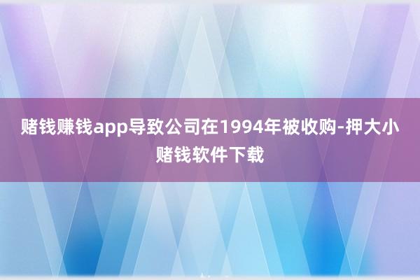 赌钱赚钱app导致公司在1994年被收购-押大小赌钱软件下载
