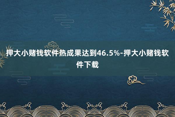 押大小赌钱软件热成果达到46.5%-押大小赌钱软件下载