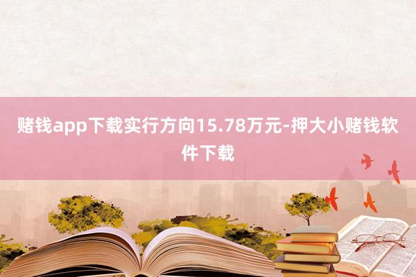 赌钱app下载实行方向15.78万元-押大小赌钱软件下载