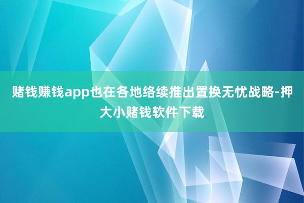 赌钱赚钱app也在各地络续推出置换无忧战略-押大小赌钱软件下载