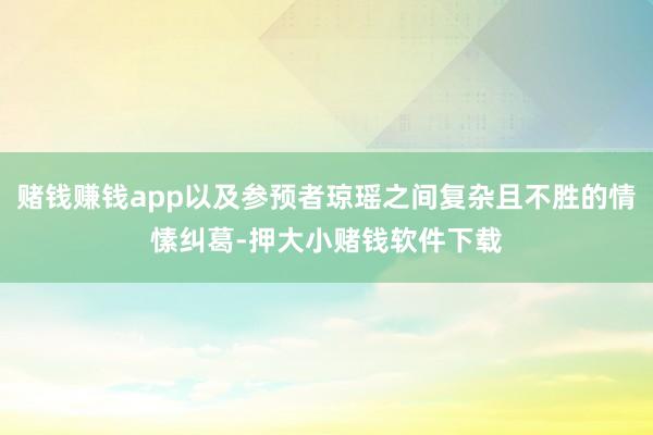 赌钱赚钱app以及参预者琼瑶之间复杂且不胜的情愫纠葛-押大小赌钱软件下载