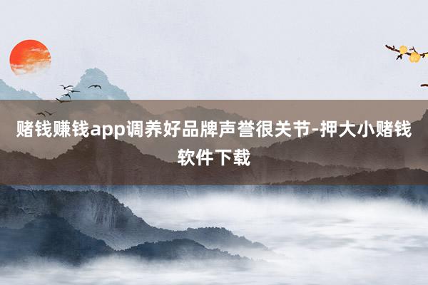 赌钱赚钱app调养好品牌声誉很关节-押大小赌钱软件下载