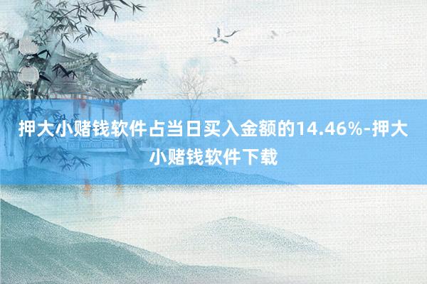 押大小赌钱软件占当日买入金额的14.46%-押大小赌钱软件下载