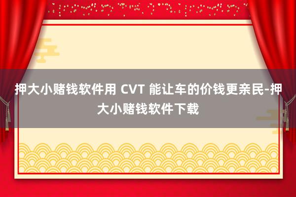 押大小赌钱软件用 CVT 能让车的价钱更亲民-押大小赌钱软件下载