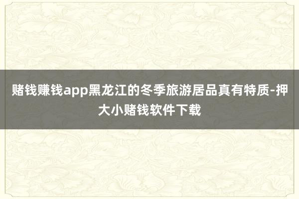 赌钱赚钱app黑龙江的冬季旅游居品真有特质-押大小赌钱软件下载