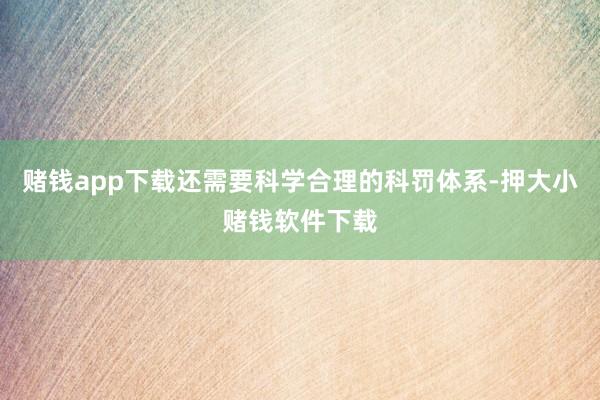 赌钱app下载还需要科学合理的科罚体系-押大小赌钱软件下载