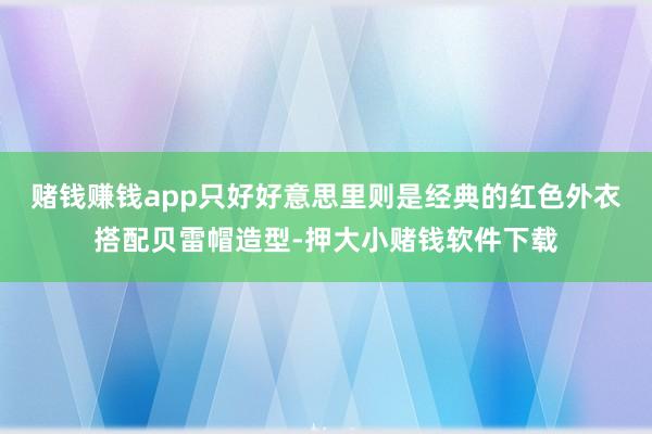 赌钱赚钱app只好好意思里则是经典的红色外衣搭配贝雷帽造型-押大小赌钱软件下载
