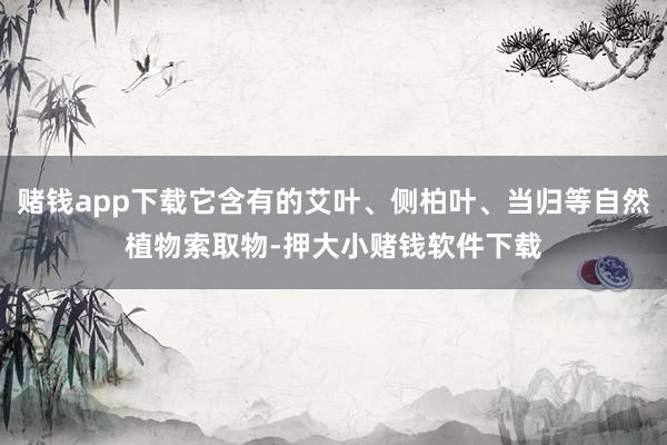 赌钱app下载它含有的艾叶、侧柏叶、当归等自然植物索取物-押大小赌钱软件下载