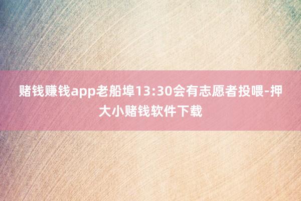 赌钱赚钱app老船埠13:30会有志愿者投喂-押大小赌钱软件下载