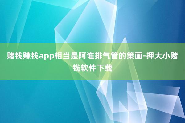 赌钱赚钱app相当是阿谁排气管的策画-押大小赌钱软件下载