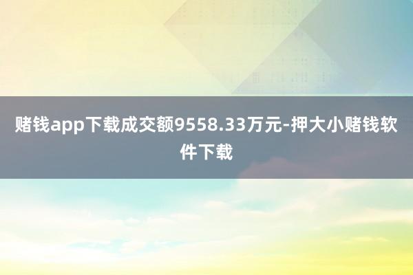 赌钱app下载成交额9558.33万元-押大小赌钱软件下载