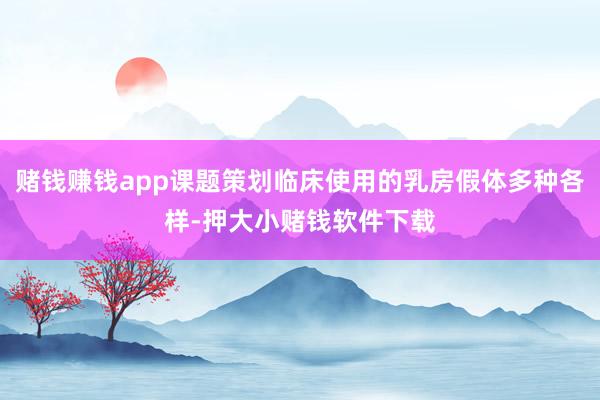 赌钱赚钱app课题策划临床使用的乳房假体多种各样-押大小赌钱软件下载